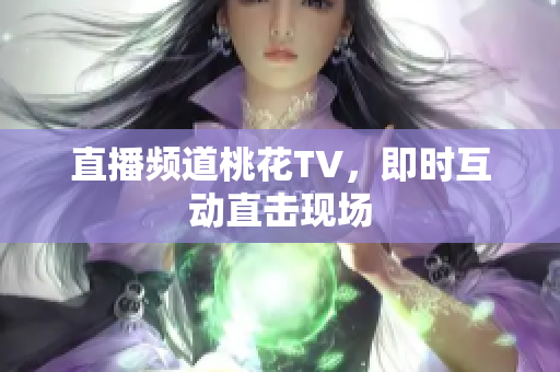 直播频道桃花TV，即时互动直击现场