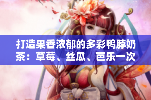 打造果香浓郁的多彩鸭脖奶茶：草莓、丝瓜、芭乐一次到位