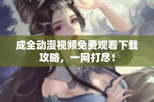 成全动漫视频免费观看下载攻略，一网打尽！