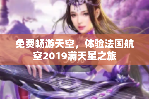 免费畅游天空，体验法国航空2019满天星之旅