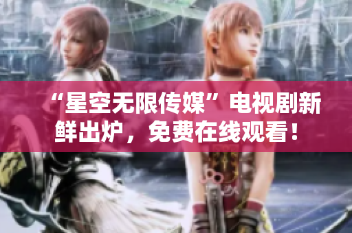 “星空无限传媒”电视剧新鲜出炉，免费在线观看！