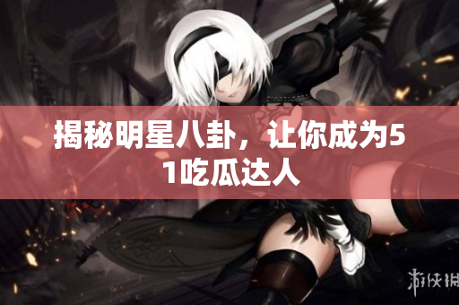 揭秘明星八卦，让你成为51吃瓜达人