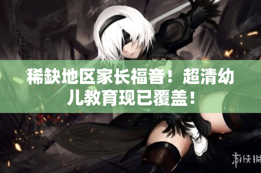 稀缺地区家长福音！超清幼儿教育现已覆盖！