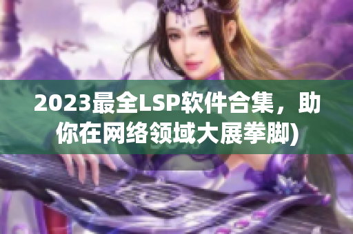 2023最全LSP软件合集，助你在网络领域大展拳脚)