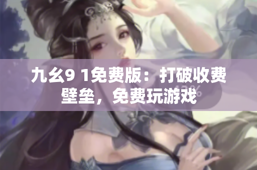 九幺9 1免费版：打破收费壁垒，免费玩游戏