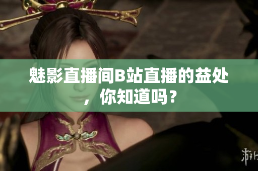 魅影直播间B站直播的益处，你知道吗？