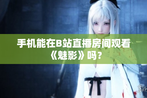 手机能在B站直播房间观看《魅影》吗？