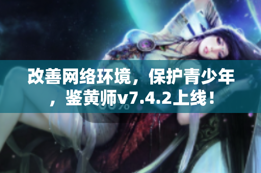 改善网络环境，保护青少年，鉴黄师v7.4.2上线！