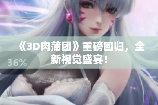《3D肉蒲团》重磅回归，全新视觉盛宴！