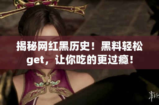揭秘网红黑历史！黑料轻松get，让你吃的更过瘾！