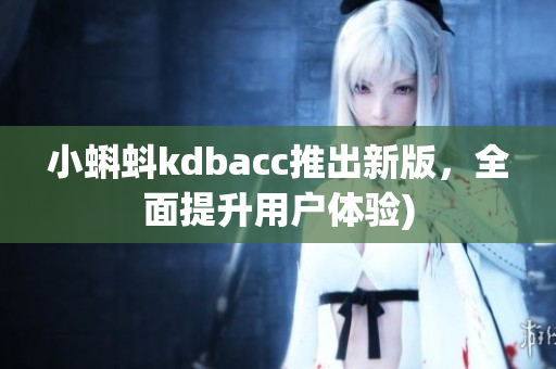 小蝌蚪kdbacc推出新版，全面提升用户体验)