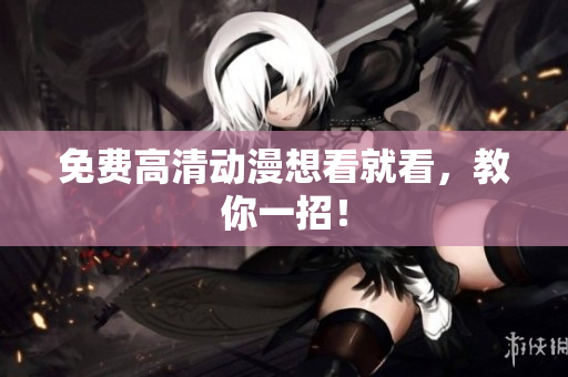 免费高清动漫想看就看，教你一招！