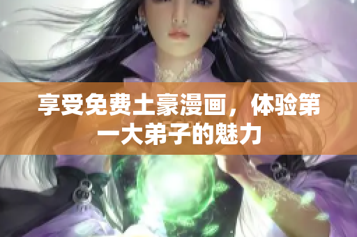 享受免费土豪漫画，体验第一大弟子的魅力