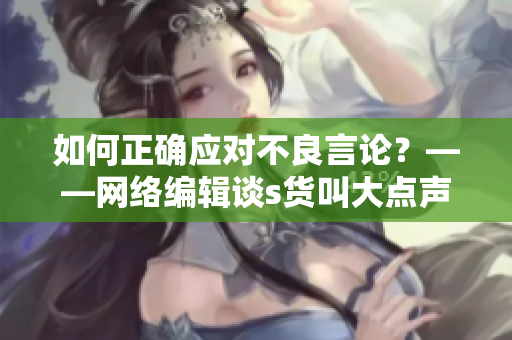 如何正确应对不良言论？——网络编辑谈s货叫大点声C烂你的SB