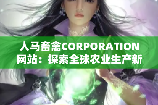 人马畜禽CORPORATION网站：探索全球农业生产新趋势