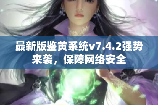 最新版鉴黄系统v7.4.2强势来袭，保障网络安全