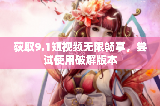 获取9.1短视频无限畅享，尝试使用破解版本