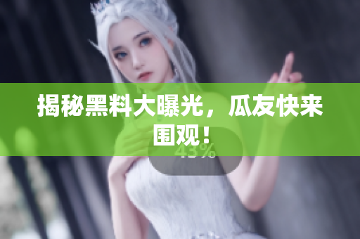 揭秘黑料大曝光，瓜友快来围观！