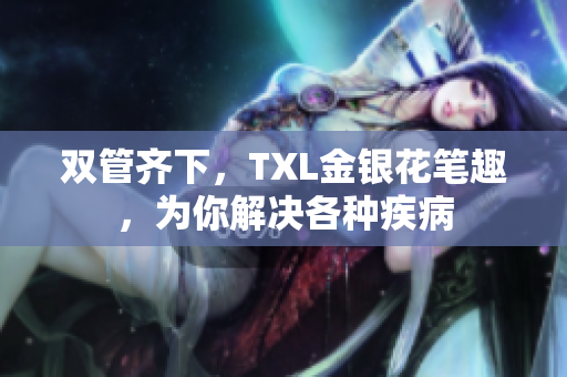 双管齐下，TXL金银花笔趣，为你解决各种疾病