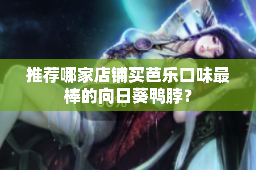 推荐哪家店铺买芭乐口味最棒的向日葵鸭脖？