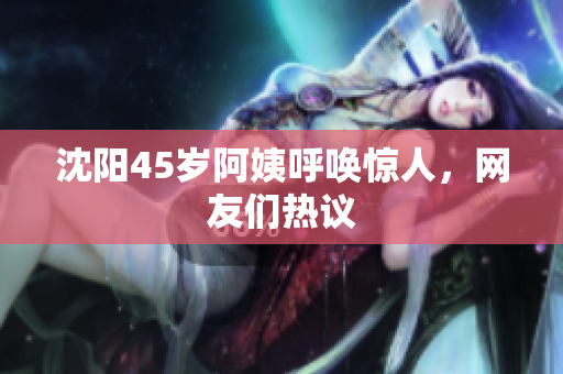 沈阳45岁阿姨呼唤惊人，网友们热议
