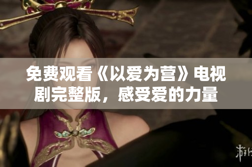 免费观看《以爱为营》电视剧完整版，感受爱的力量
