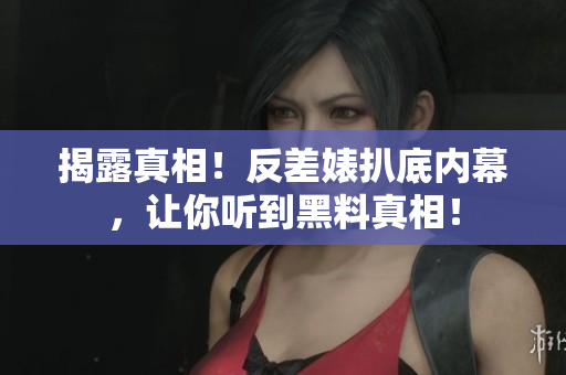 揭露真相！反差婊扒底内幕，让你听到黑料真相！