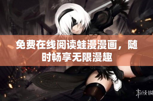 免费在线阅读蛙漫漫画，随时畅享无限漫趣