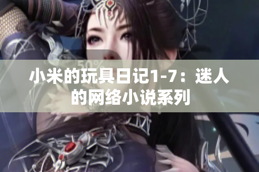 小米的玩具日记1-7：迷人的网络小说系列