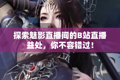 探索魅影直播间的B站直播益处，你不容错过！