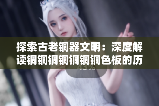 探索古老铜器文明：深度解读铜铜铜铜铜铜铜色板的历史与文化