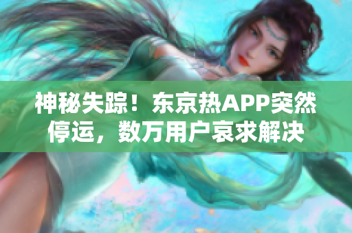 神秘失踪！东京热APP突然停运，数万用户哀求解决