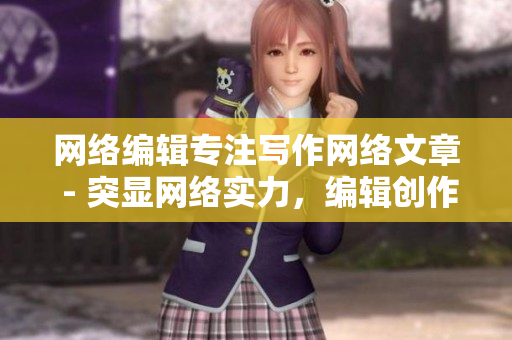 网络编辑专注写作网络文章 - 突显网络实力，编辑创作精彩文章