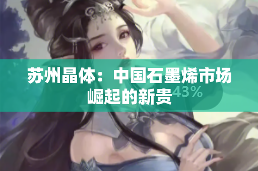苏州晶体：中国石墨烯市场崛起的新贵