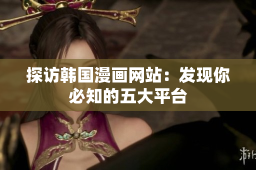 探访韩国漫画网站：发现你必知的五大平台