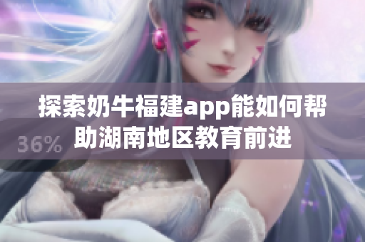 探索奶牛福建app能如何帮助湖南地区教育前进
