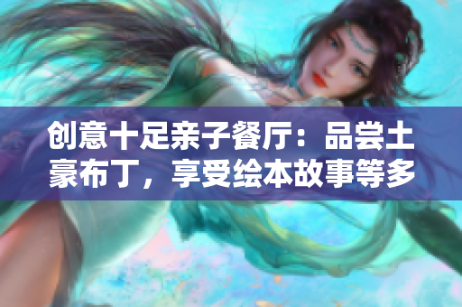 创意十足亲子餐厅：品尝土豪布丁，享受绘本故事等多重体验