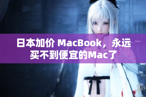 日本加价 MacBook，永远买不到便宜的Mac了