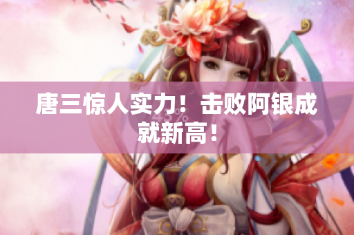 唐三惊人实力！击败阿银成就新高！