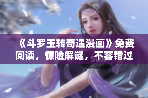 《斗罗玉转奇遇漫画》免费阅读，惊险解谜，不容错过！