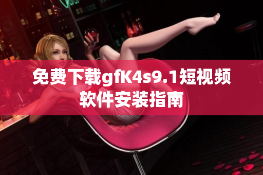 免费下载gfK4s9.1短视频软件安装指南
