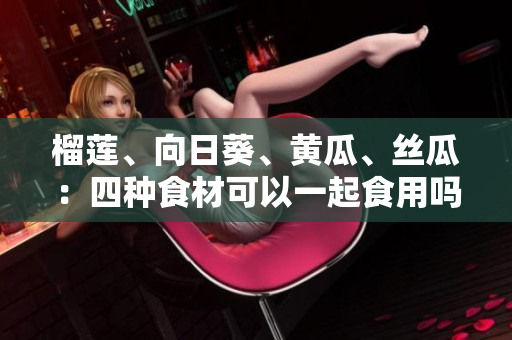 榴莲、向日葵、黄瓜、丝瓜：四种食材可以一起食用吗？