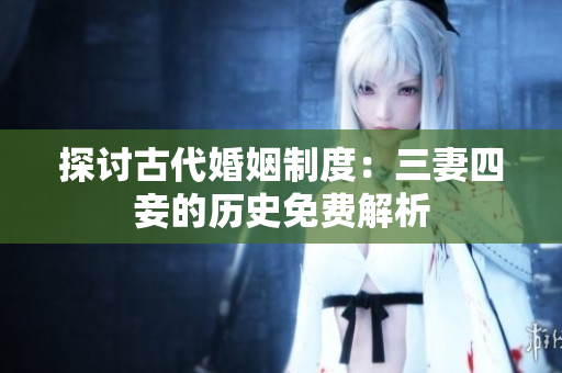 探讨古代婚姻制度：三妻四妾的历史免费解析