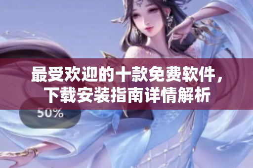 最受欢迎的十款免费软件，下载安装指南详情解析
