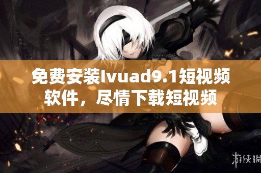 免费安装Ivuad9.1短视频软件，尽情下载短视频