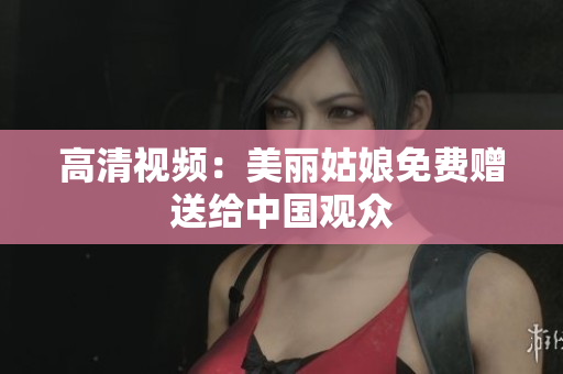 高清视频：美丽姑娘免费赠送给中国观众