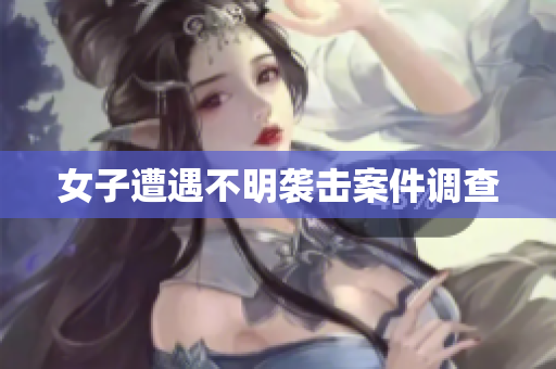 女子遭遇不明袭击案件调查