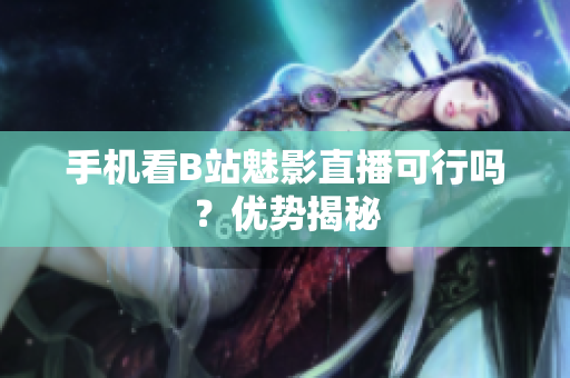手机看B站魅影直播可行吗？优势揭秘