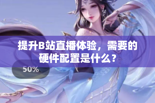 提升B站直播体验，需要的硬件配置是什么？