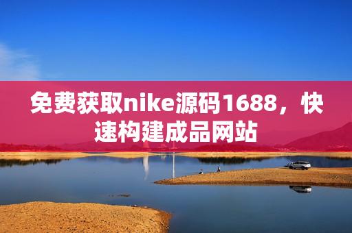 免费获取nike源码1688，快速构建成品网站